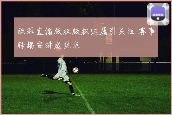 欧冠直播版权版权归属引关注 赛事转播安排成焦点