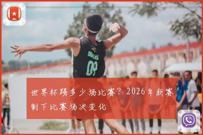 世界杯踢多少场比赛?2026年新赛制下比赛场次变化