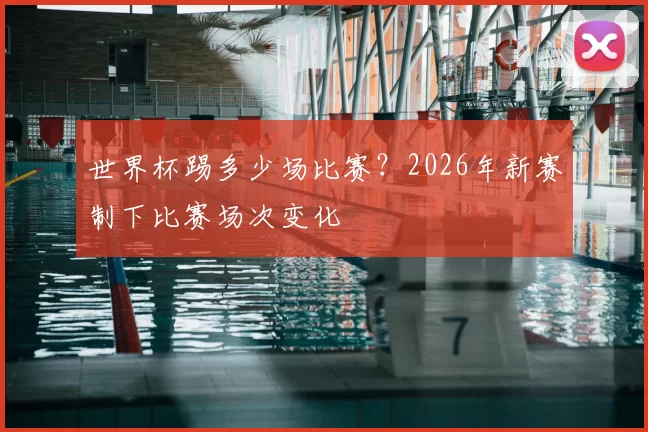 世界杯踢多少场比赛？2026年新赛制下比赛场次变化