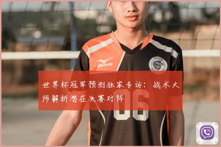 世界杯冠军预测独家专访：战术大师解析潜在决赛对阵