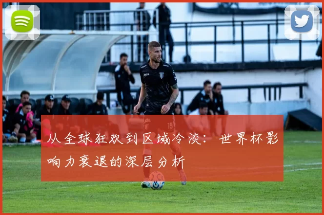 从全球狂欢到区域冷淡:世界杯影响力衰退的深层分析