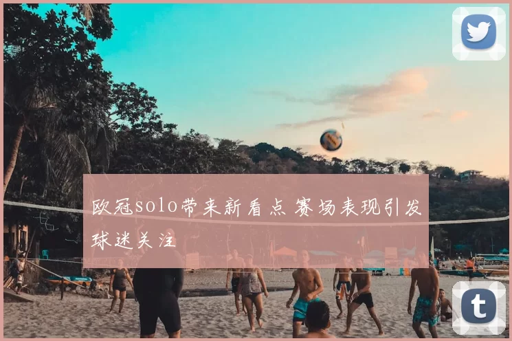 欧冠solo带来新看点 赛场表现引发球迷关注