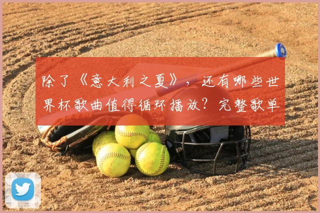 除了《意大利之夏》，还有哪些世界杯歌曲值得循环播放？完整歌单推荐