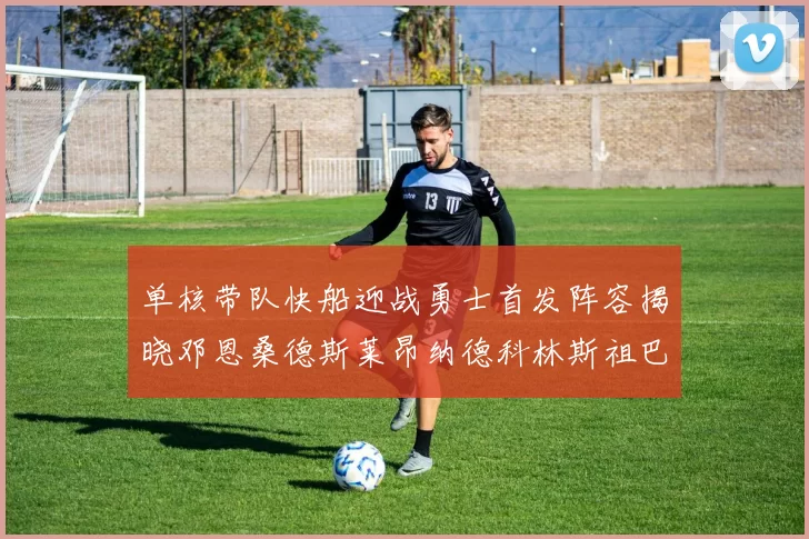 单核带队快船迎战勇士首发阵容揭晓邓恩桑德斯莱昂纳德科林斯祖巴茨齐上阵