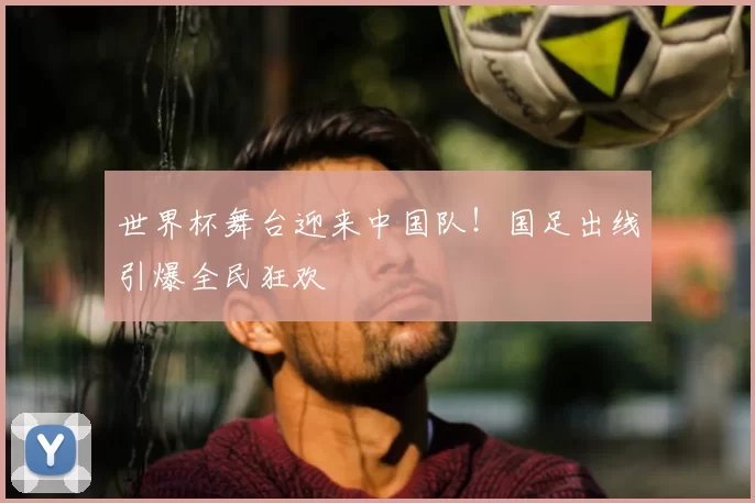 世界杯舞台迎来中国队!国足出线引爆全民狂欢