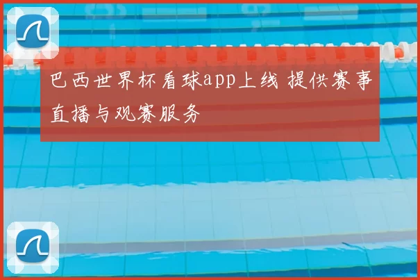 巴西世界杯看球app上线 提供赛事直播与观赛服务
