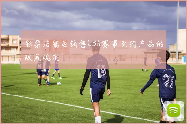 彩票店能否销售CBA赛事竞猜产品的政策规定