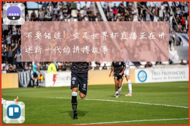 不要错过！女足世界杯直播正在讲述新一代的拼搏故事