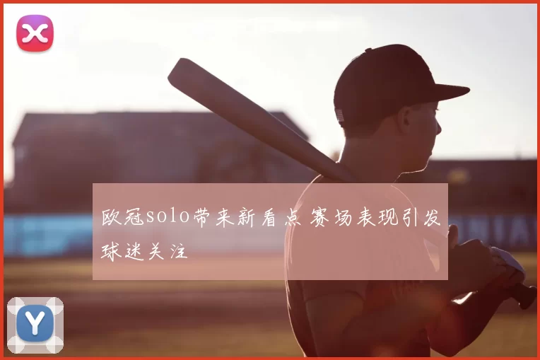 欧冠solo带来新看点 赛场表现引发球迷关注
