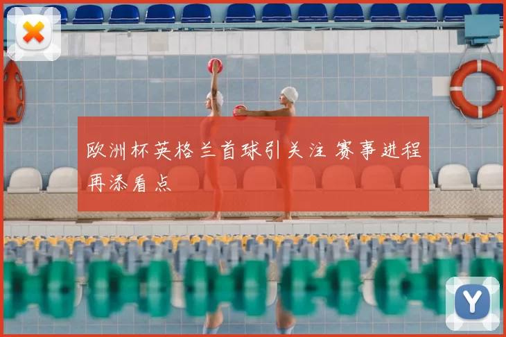 欧洲杯英格兰首球引关注 赛事进程再添看点