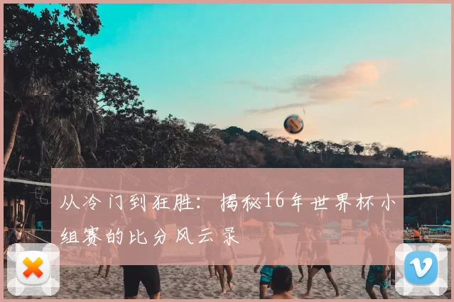 从冷门到狂胜：揭秘16年世界杯小组赛的比分风云录