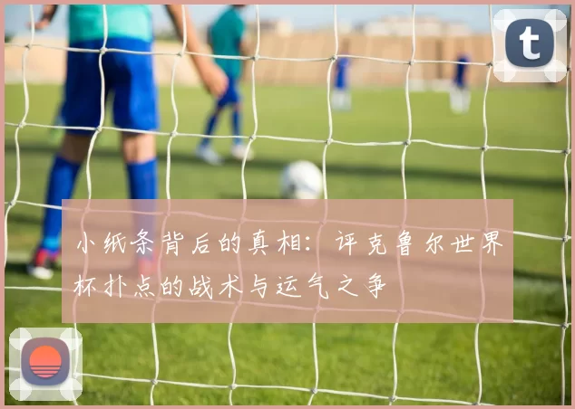 小纸条背后的真相：评克鲁尔世界杯扑点的战术与运气之争