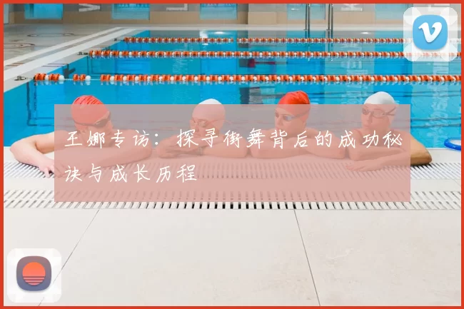 王娜专访:探寻街舞背后的成功秘诀与成长历程