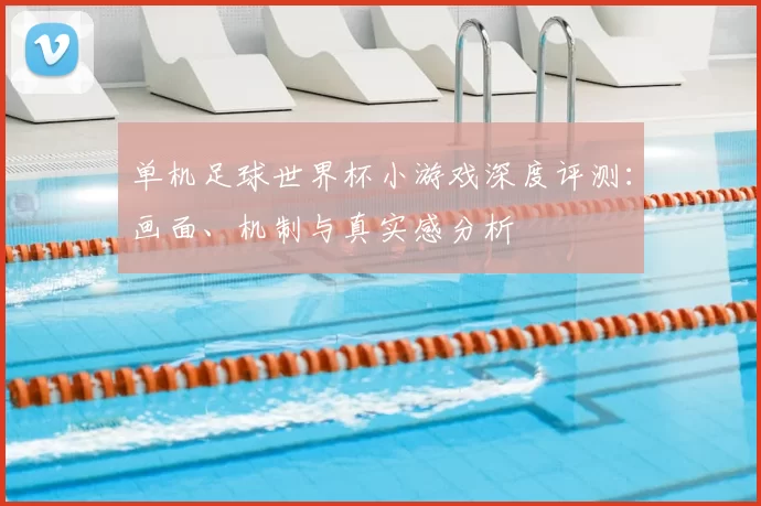 单机足球世界杯小游戏深度评测:画面、机制与真实感分析