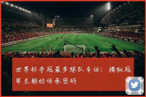 世界杯夺冠最多球队专访:揭秘冠军王朝的传承密码