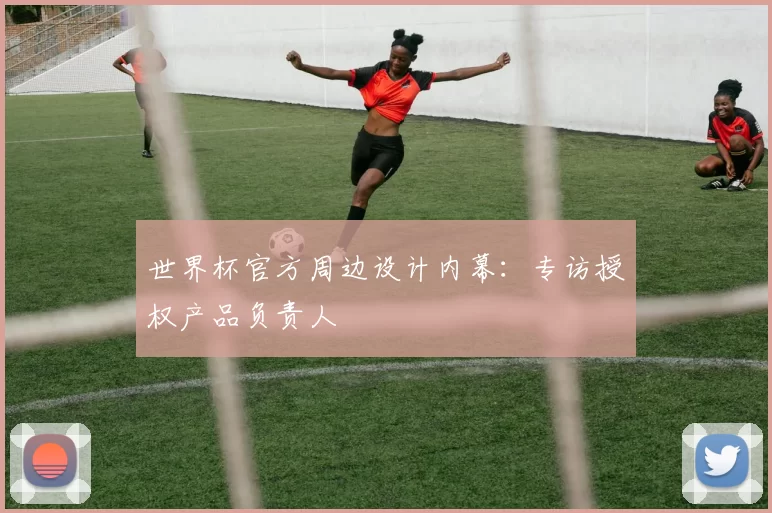 世界杯官方周边设计内幕：专访授权产品负责人