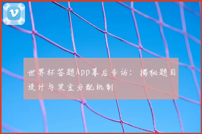 世界杯答题App幕后专访:揭秘题目设计与奖金分配机制