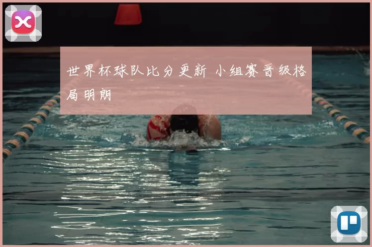 世界杯球队比分更新 小组赛晋级格局明朗