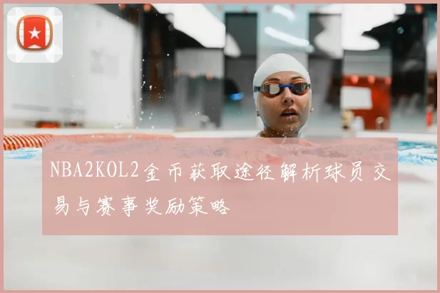 NBA2KOL2金币获取途径解析球员交易与赛事奖励策略