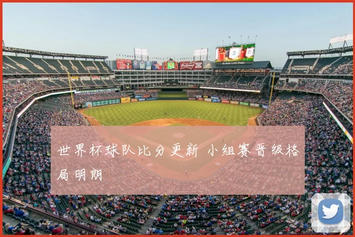 世界杯球队比分更新 小组赛晋级格局明朗