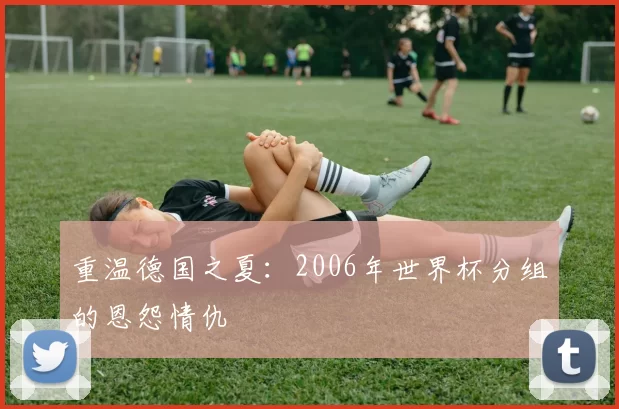 重温德国之夏:2006年世界杯分组的恩怨情仇