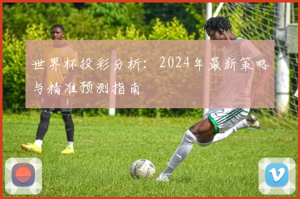 世界杯投彩分析:2024年最新策略与精准预测指南