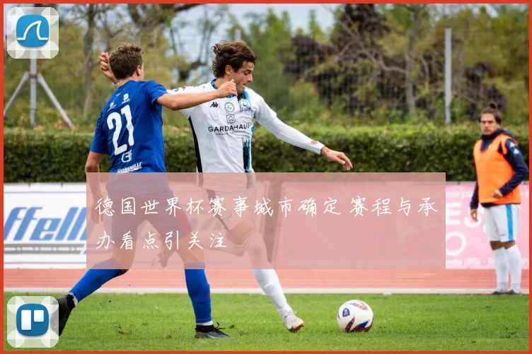 德国世界杯赛事城市确定 赛程与承办看点引关注