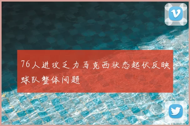 76人进攻乏力马克西状态起伏反映球队整体问题