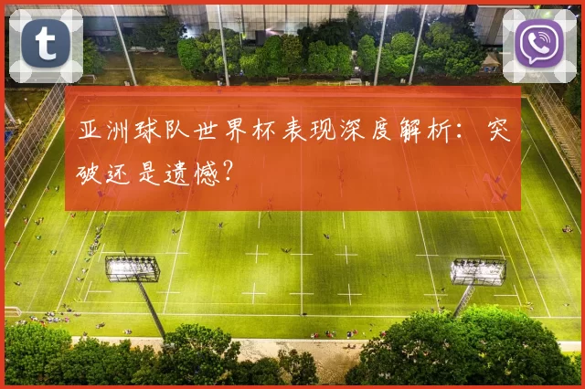 亚洲球队世界杯表现深度解析：突破还是遗憾？