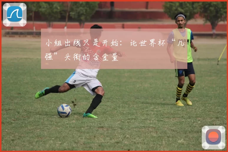 小组出线只是开始：论世界杯“几强”头衔的含金量
