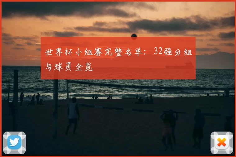世界杯小组赛完整名单:32强分组与球员全览