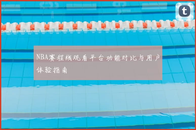 NBA赛程线观看平台功能对比与用户体验指南