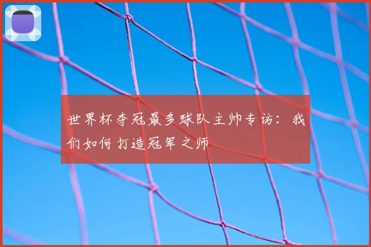 世界杯夺冠最多球队主帅专访：我们如何打造冠军之师