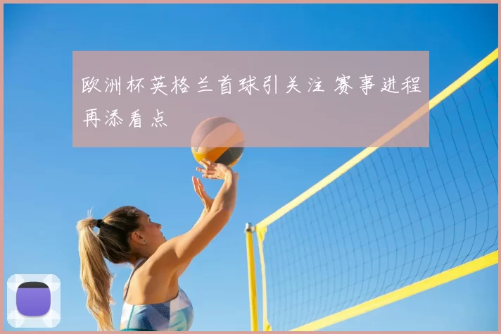 欧洲杯英格兰首球引关注 赛事进程再添看点