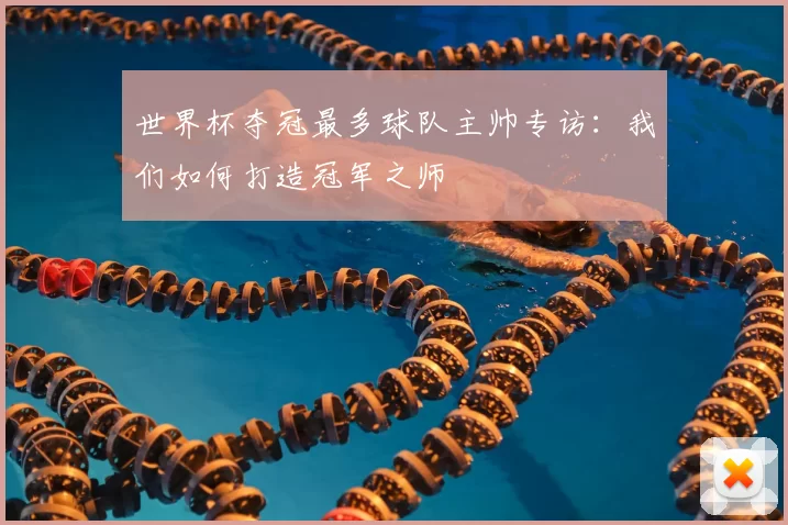 世界杯夺冠最多球队主帅专访:我们如何打造冠军之师