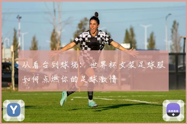 从看台到球场：世界杯女装足球服如何点燃你的足球激情