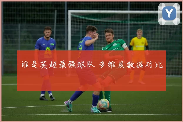 谁是英超最强球队 多维度数据对比