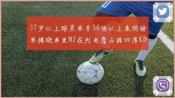 37岁以上球员单季30场以上表现榜单揭晓库里MJ在列老詹占据四席KD今年能否登顶