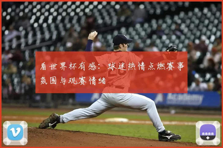 看世界杯有感:球迷热情点燃赛事氛围与观赛情绪