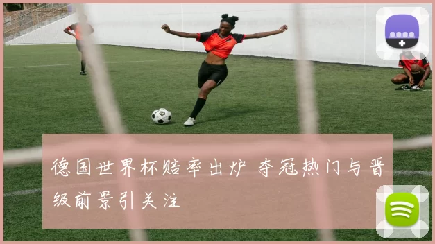 德国世界杯赔率出炉 夺冠热门与晋级前景引关注