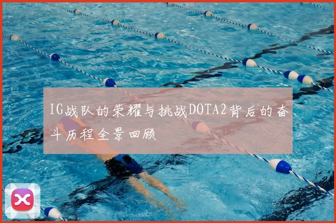 IG战队的荣耀与挑战DOTA2背后的奋斗历程全景回顾