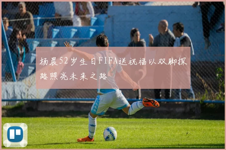 杨晨52岁生日FIFA送祝福以双脚探路照亮未来之路